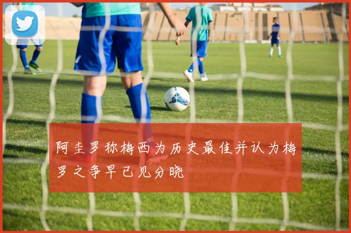 阿圭罗称梅西为历史最佳并认为梅罗之争早已见分晓