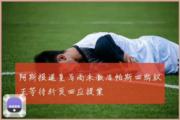 阿斯报道皇马尚未激活帕斯回购权正等待科莫回应提案