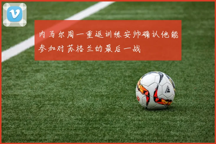 内马尔周一重返训练安帅确认他能参加对苏格兰的最后一战