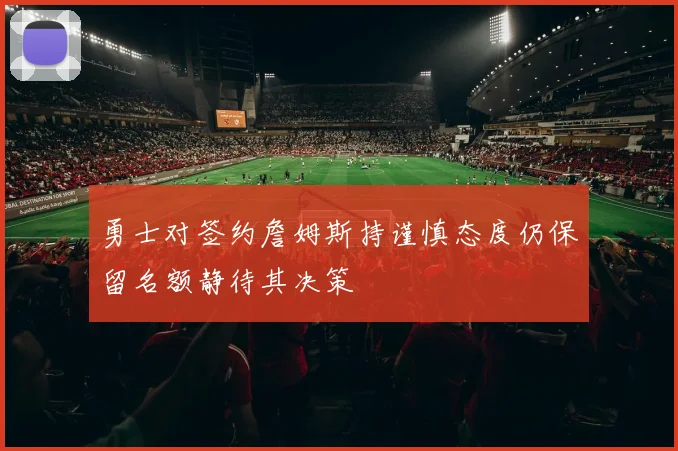勇士对签约詹姆斯持谨慎态度仍保留名额静待其决策