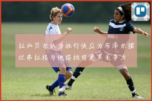 拉加贝尔认为独行侠应为布泽尔摆烂弗拉格与他搭档将更具竞争力