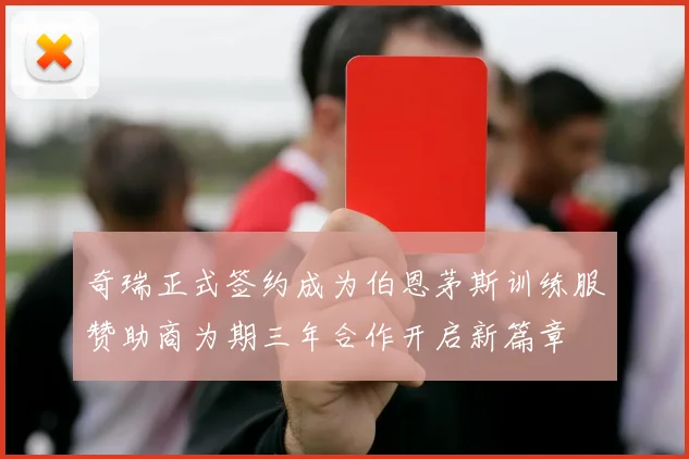 奇瑞正式签约成为伯恩茅斯训练服赞助商为期三年合作开启新篇章