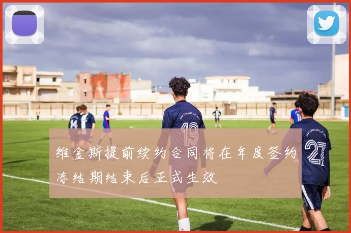 维金斯提前续约合同将在年度签约冻结期结束后正式生效