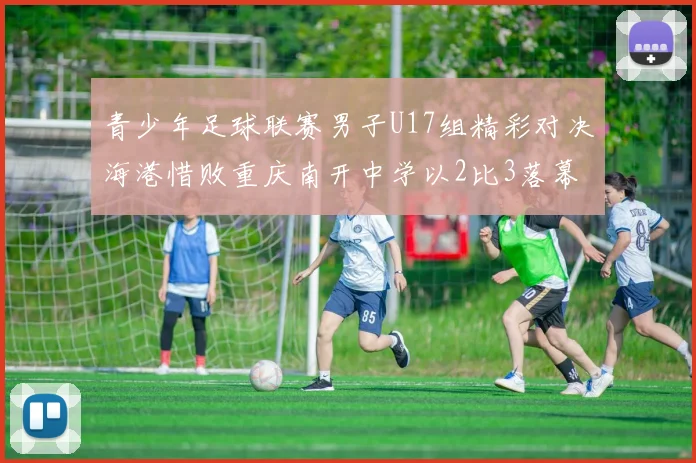 青少年足球联赛男子U17组精彩对决海港惜败重庆南开中学以2比3落幕