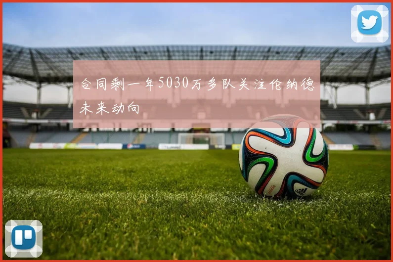 合同剩一年5030万多队关注伦纳德未来动向
