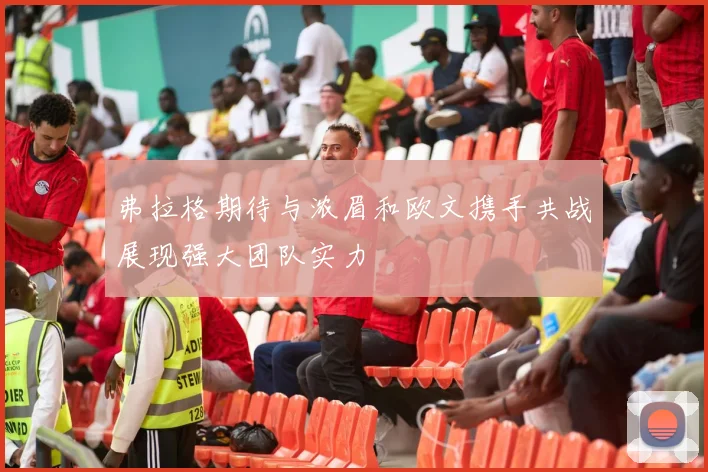 弗拉格期待与浓眉和欧文携手共战展现强大团队实力