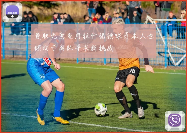 曼联无意重用拉什福德球员本人也倾向于离队寻求新挑战