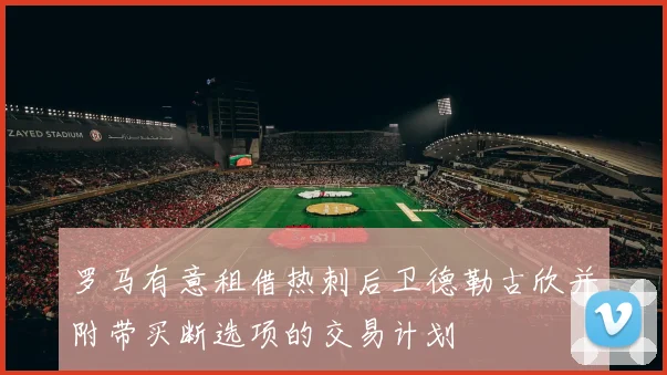 罗马有意租借热刺后卫德勒古欣并附带买断选项的交易计划