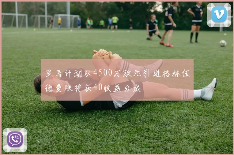 罗马计划以4500万欧元引进格林伍德曼联将获40收益分成