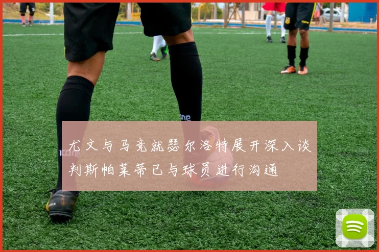 尤文与马竞就瑟尔洛特展开深入谈判斯帕莱蒂已与球员进行沟通