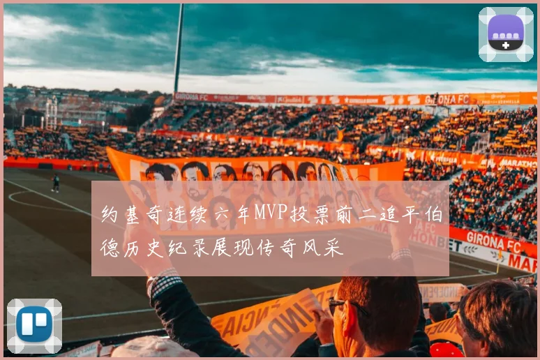 约基奇连续六年MVP投票前二追平伯德历史纪录展现传奇风采