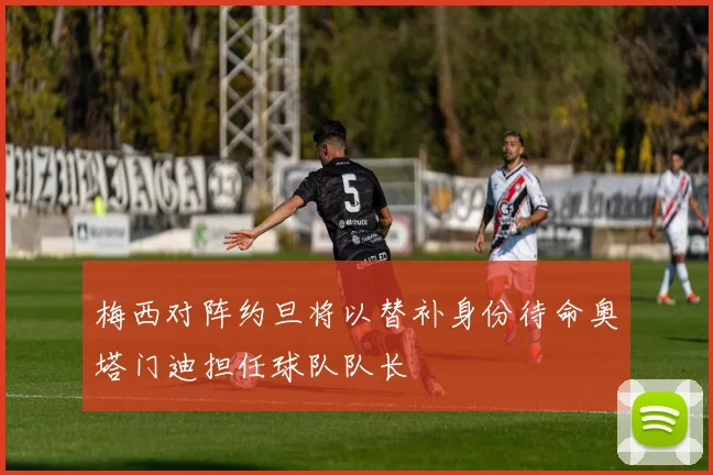 梅西对阵约旦将以替补身份待命奥塔门迪担任球队队长