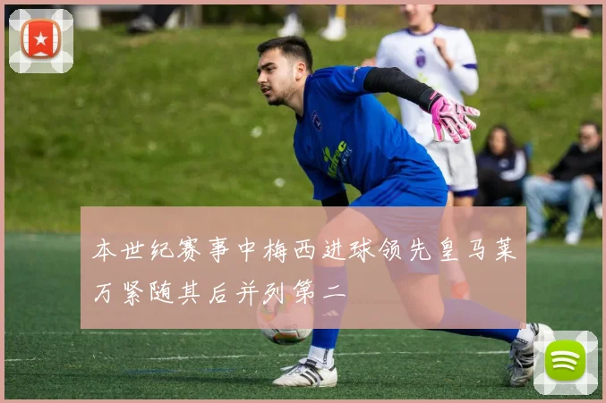 本世纪赛事中梅西进球领先皇马莱万紧随其后并列第二
