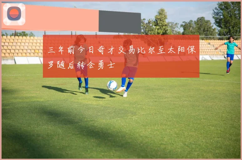 三年前今日奇才交易比尔至太阳保罗随后转会勇士
