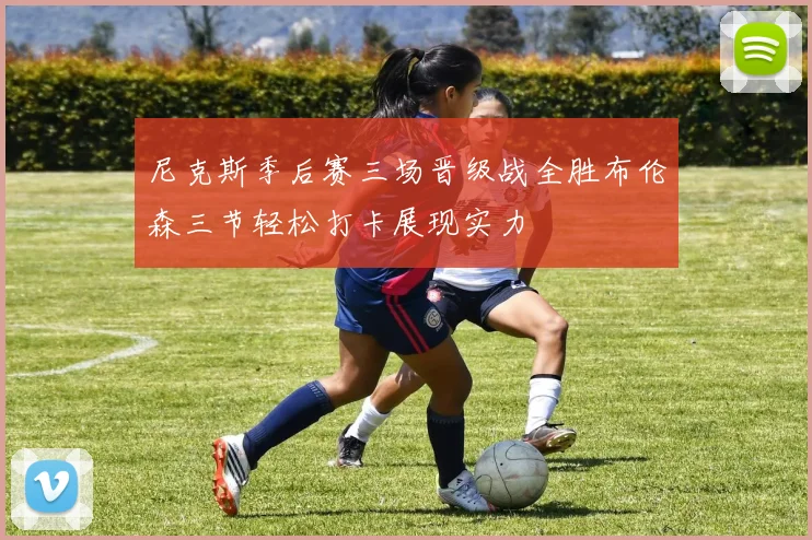 尼克斯季后赛三场晋级战全胜布伦森三节轻松打卡展现实力