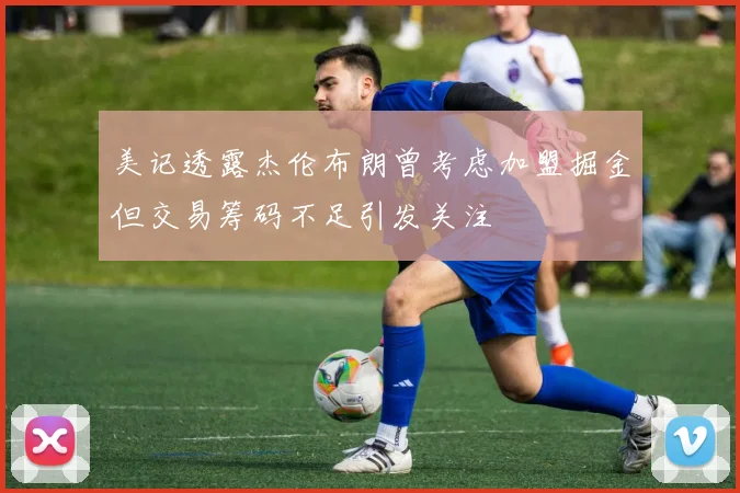 美记透露杰伦布朗曾考虑加盟掘金但交易筹码不足引发关注