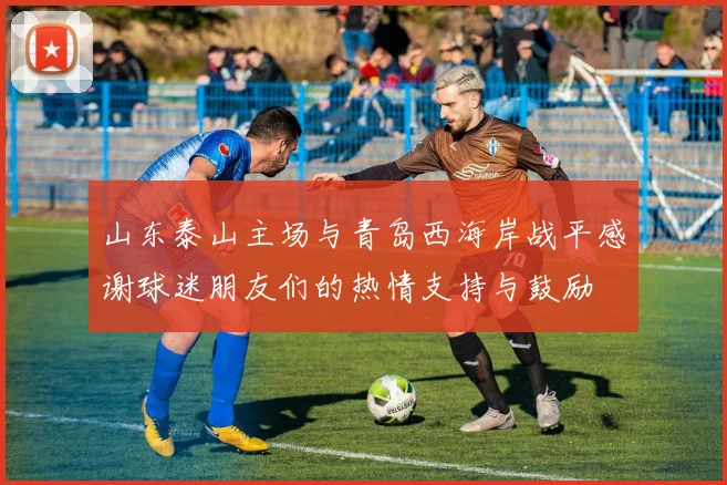 山东泰山主场与青岛西海岸战平感谢球迷朋友们的热情支持与鼓励