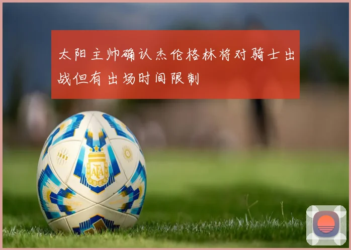 太阳主帅确认杰伦格林将对骑士出战但有出场时间限制