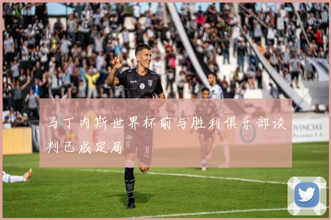 马丁内斯世界杯前与胜利俱乐部谈判已成定局