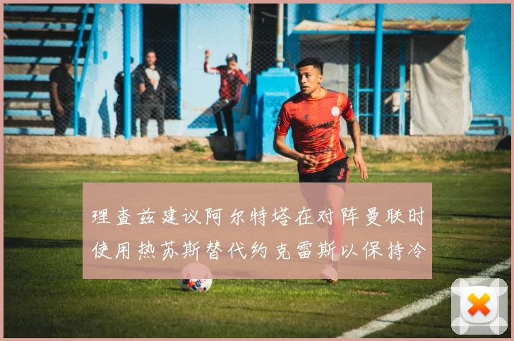 理查兹建议阿尔特塔在对阵曼联时使用热苏斯替代约克雷斯以保持冷静状态