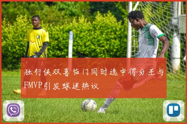 独行侠双喜临门同时选中得分王与FMVP引发球迷热议