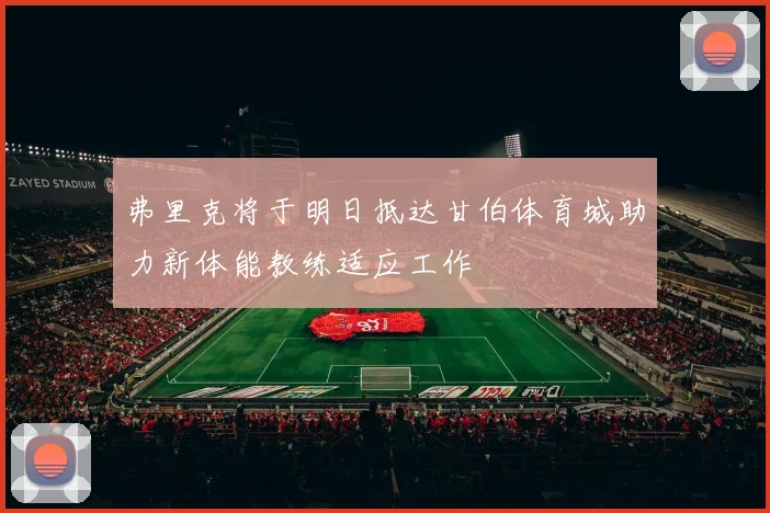 弗里克将于明日抵达甘伯体育城助力新体能教练适应工作